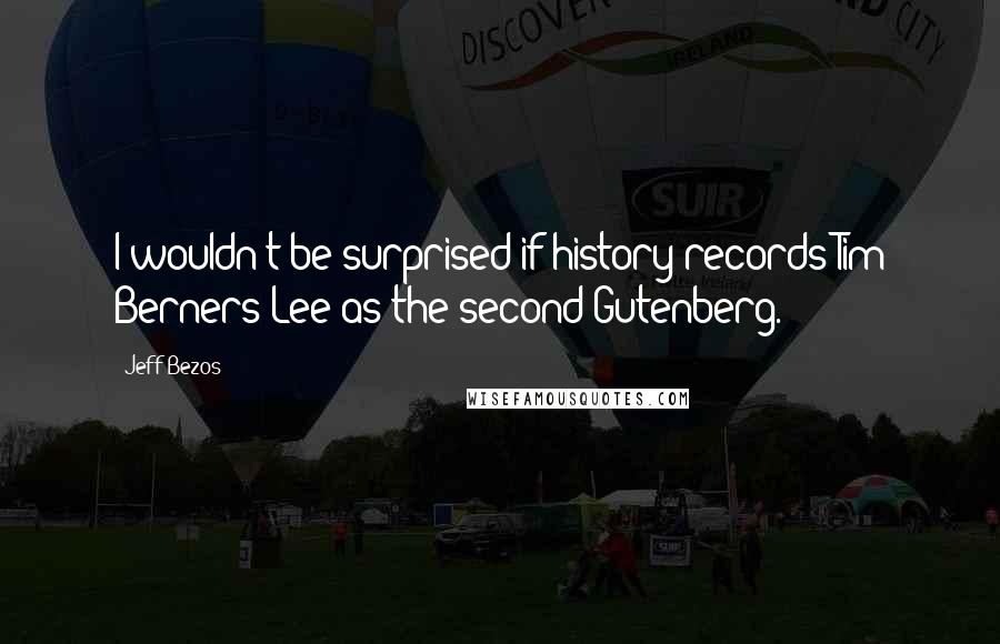 Jeff Bezos Quotes: I wouldn't be surprised if history records Tim Berners-Lee as the second Gutenberg.