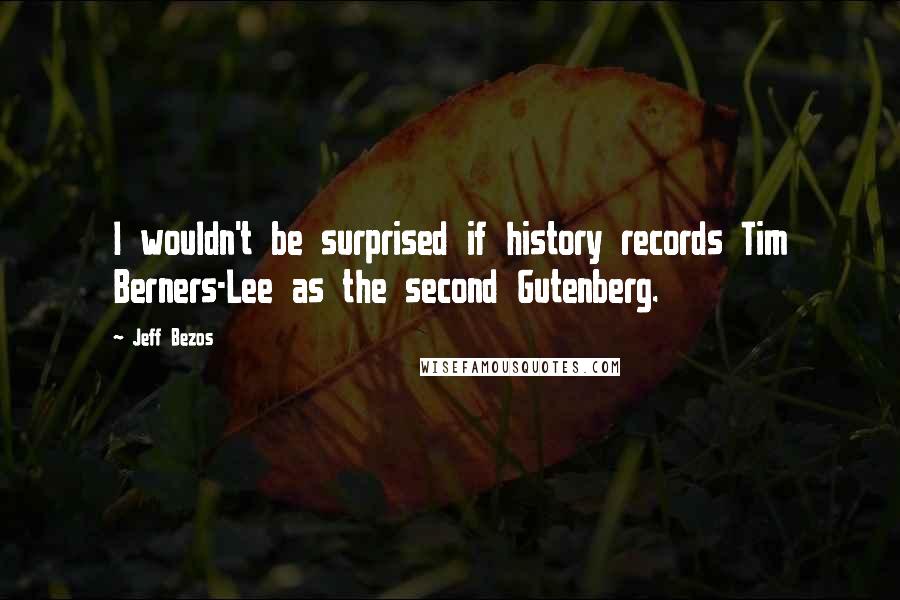 Jeff Bezos Quotes: I wouldn't be surprised if history records Tim Berners-Lee as the second Gutenberg.