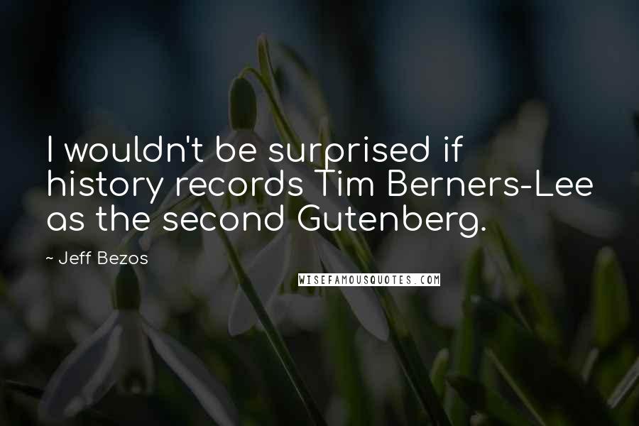 Jeff Bezos Quotes: I wouldn't be surprised if history records Tim Berners-Lee as the second Gutenberg.
