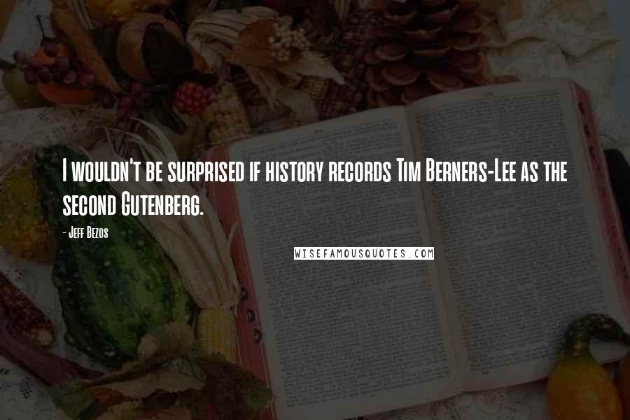 Jeff Bezos Quotes: I wouldn't be surprised if history records Tim Berners-Lee as the second Gutenberg.