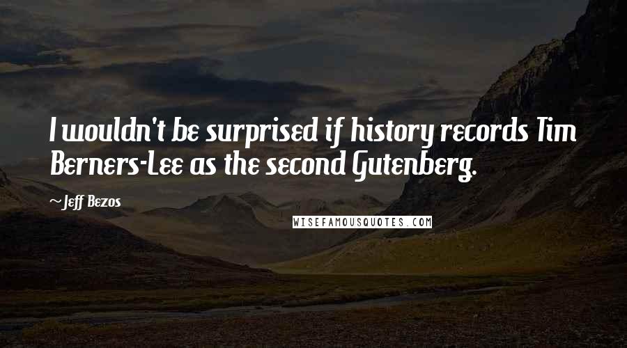 Jeff Bezos Quotes: I wouldn't be surprised if history records Tim Berners-Lee as the second Gutenberg.