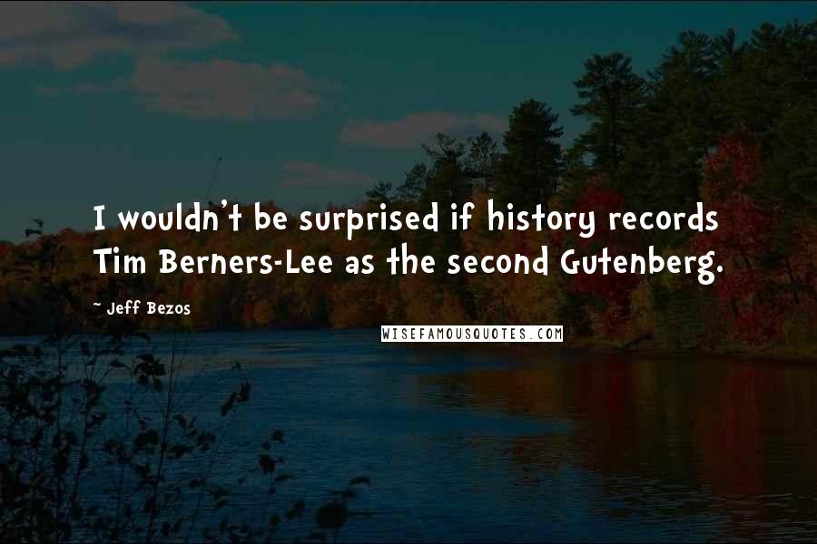 Jeff Bezos Quotes: I wouldn't be surprised if history records Tim Berners-Lee as the second Gutenberg.