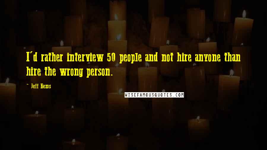 Jeff Bezos Quotes: I'd rather interview 50 people and not hire anyone than hire the wrong person.