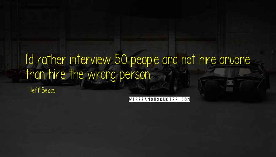 Jeff Bezos Quotes: I'd rather interview 50 people and not hire anyone than hire the wrong person.