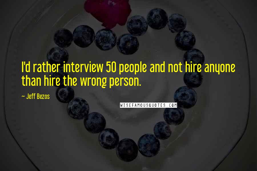 Jeff Bezos Quotes: I'd rather interview 50 people and not hire anyone than hire the wrong person.