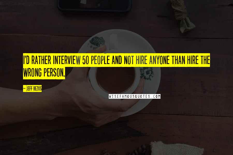 Jeff Bezos Quotes: I'd rather interview 50 people and not hire anyone than hire the wrong person.