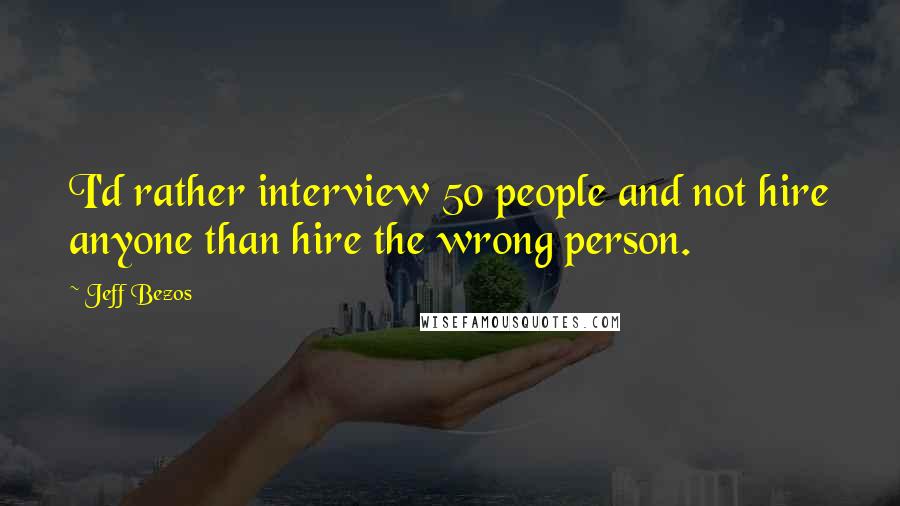 Jeff Bezos Quotes: I'd rather interview 50 people and not hire anyone than hire the wrong person.