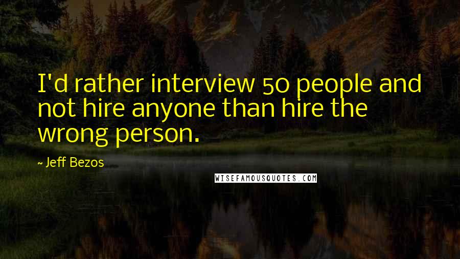 Jeff Bezos Quotes: I'd rather interview 50 people and not hire anyone than hire the wrong person.