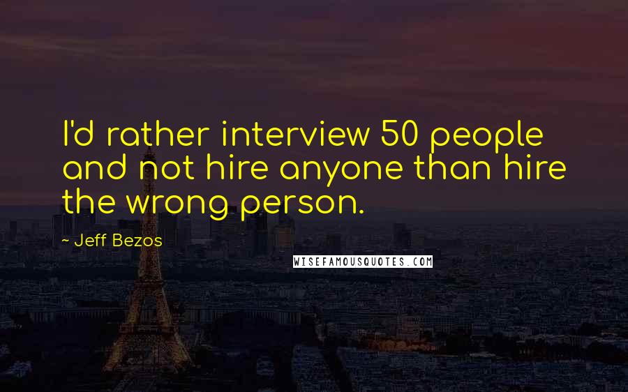 Jeff Bezos Quotes: I'd rather interview 50 people and not hire anyone than hire the wrong person.