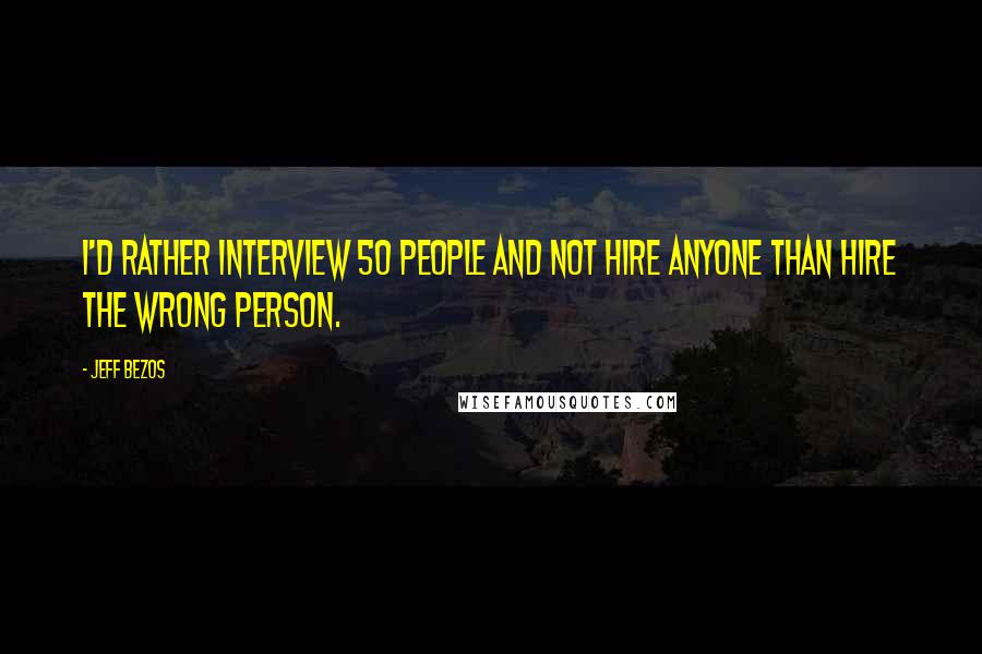 Jeff Bezos Quotes: I'd rather interview 50 people and not hire anyone than hire the wrong person.