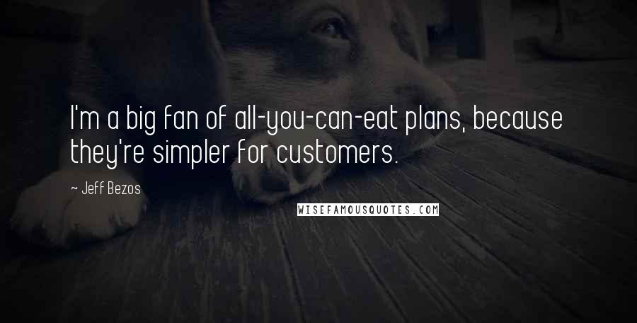 Jeff Bezos Quotes: I'm a big fan of all-you-can-eat plans, because they're simpler for customers.