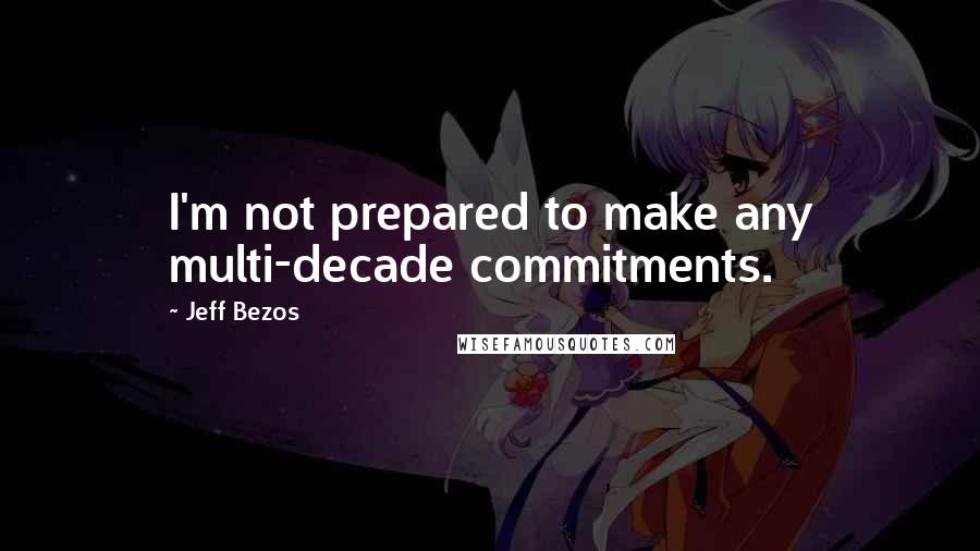 Jeff Bezos Quotes: I'm not prepared to make any multi-decade commitments.
