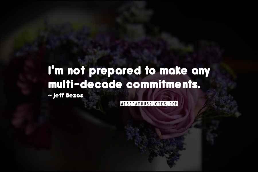 Jeff Bezos Quotes: I'm not prepared to make any multi-decade commitments.