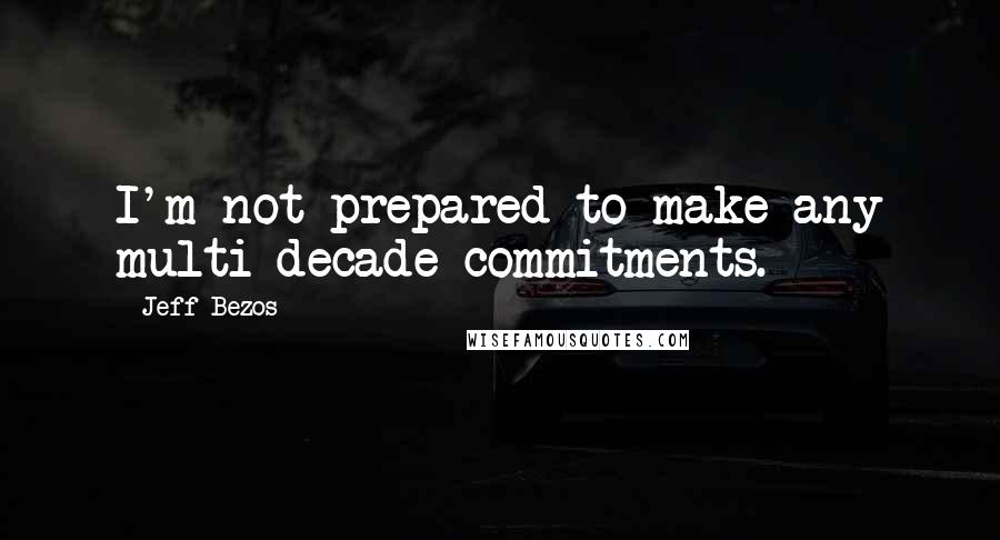 Jeff Bezos Quotes: I'm not prepared to make any multi-decade commitments.