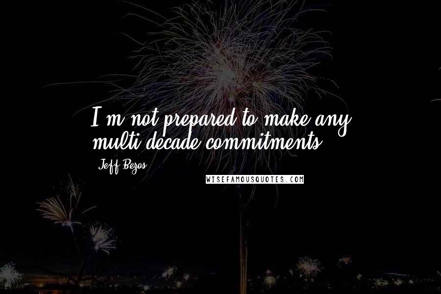 Jeff Bezos Quotes: I'm not prepared to make any multi-decade commitments.
