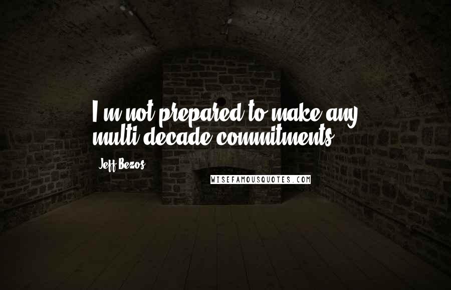 Jeff Bezos Quotes: I'm not prepared to make any multi-decade commitments.