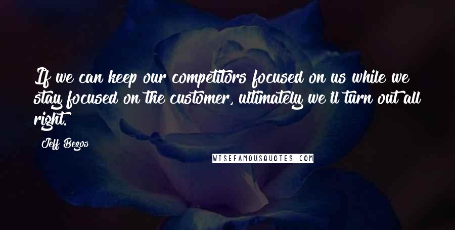 Jeff Bezos Quotes: If we can keep our competitors focused on us while we stay focused on the customer, ultimately we'll turn out all right.