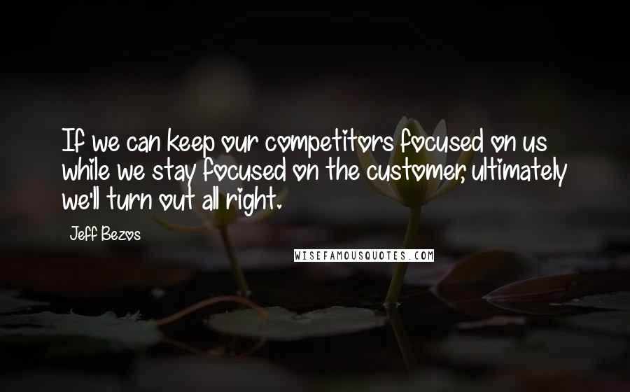 Jeff Bezos Quotes: If we can keep our competitors focused on us while we stay focused on the customer, ultimately we'll turn out all right.