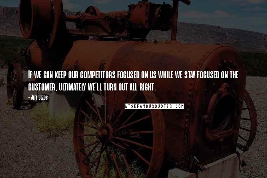 Jeff Bezos Quotes: If we can keep our competitors focused on us while we stay focused on the customer, ultimately we'll turn out all right.