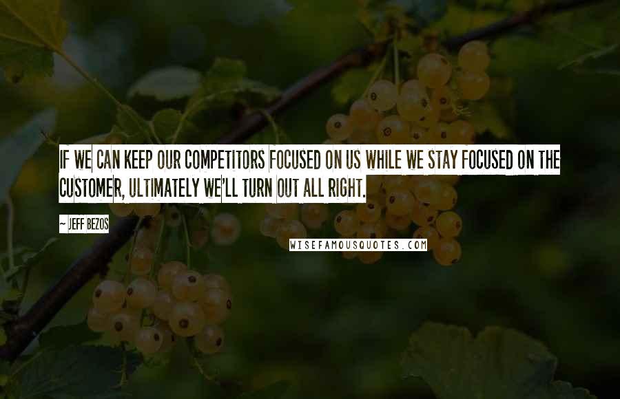 Jeff Bezos Quotes: If we can keep our competitors focused on us while we stay focused on the customer, ultimately we'll turn out all right.