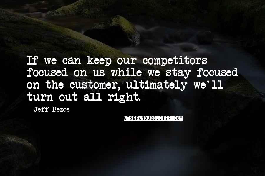 Jeff Bezos Quotes: If we can keep our competitors focused on us while we stay focused on the customer, ultimately we'll turn out all right.