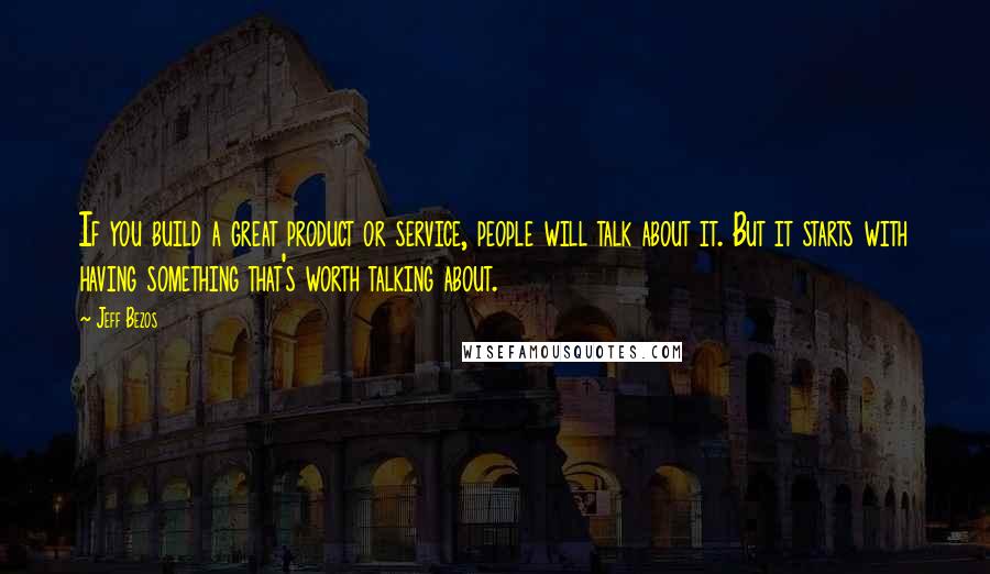 Jeff Bezos Quotes: If you build a great product or service, people will talk about it. But it starts with having something that's worth talking about.