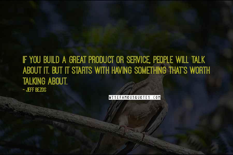 Jeff Bezos Quotes: If you build a great product or service, people will talk about it. But it starts with having something that's worth talking about.