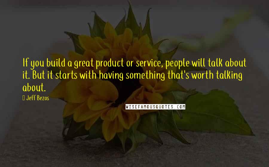 Jeff Bezos Quotes: If you build a great product or service, people will talk about it. But it starts with having something that's worth talking about.