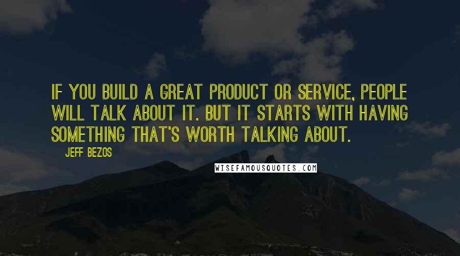 Jeff Bezos Quotes: If you build a great product or service, people will talk about it. But it starts with having something that's worth talking about.