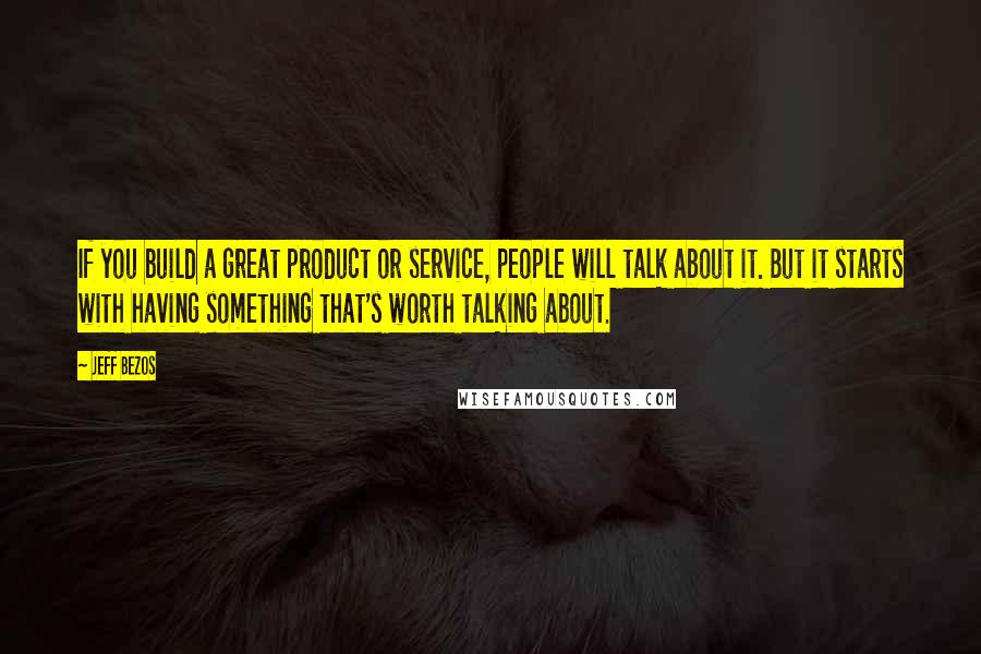 Jeff Bezos Quotes: If you build a great product or service, people will talk about it. But it starts with having something that's worth talking about.