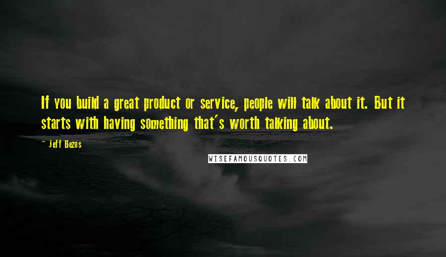 Jeff Bezos Quotes: If you build a great product or service, people will talk about it. But it starts with having something that's worth talking about.