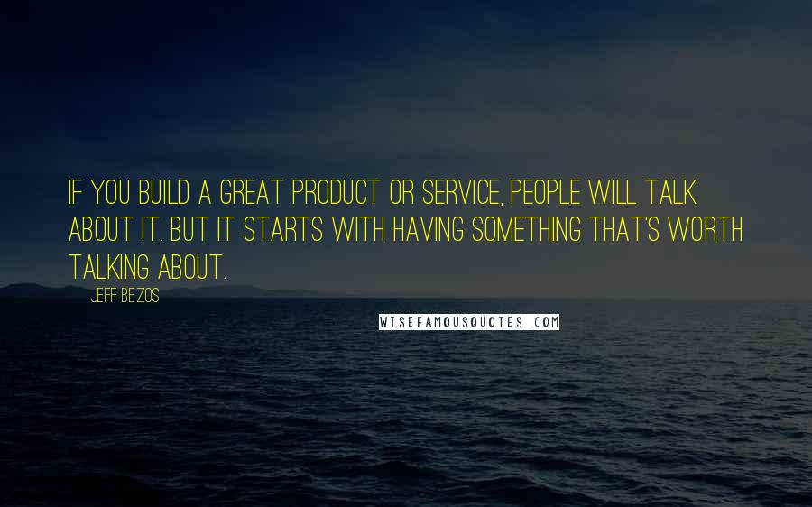 Jeff Bezos Quotes: If you build a great product or service, people will talk about it. But it starts with having something that's worth talking about.