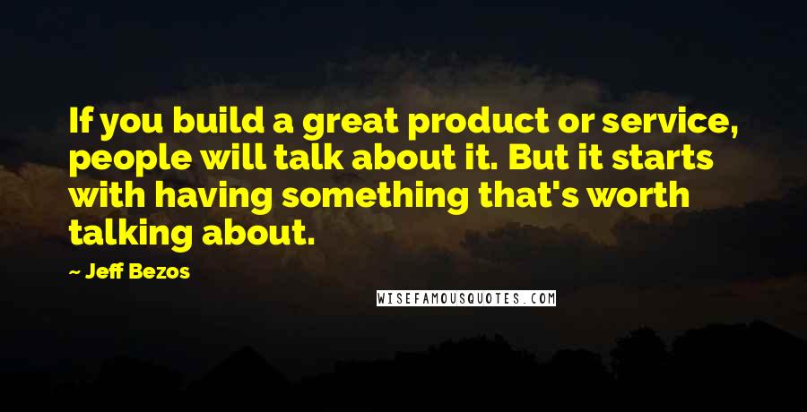 Jeff Bezos Quotes: If you build a great product or service, people will talk about it. But it starts with having something that's worth talking about.