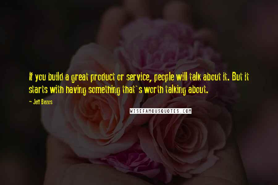 Jeff Bezos Quotes: If you build a great product or service, people will talk about it. But it starts with having something that's worth talking about.