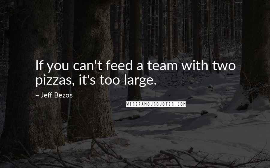 Jeff Bezos Quotes: If you can't feed a team with two pizzas, it's too large.