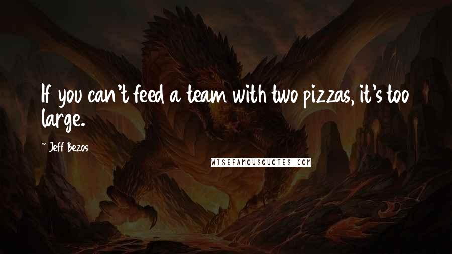 Jeff Bezos Quotes: If you can't feed a team with two pizzas, it's too large.