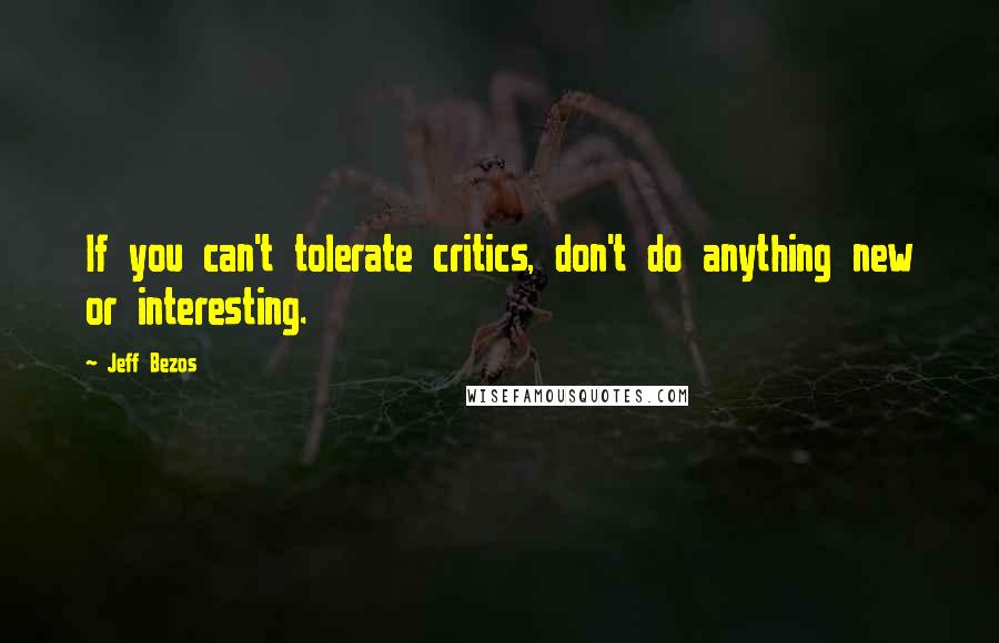 Jeff Bezos Quotes: If you can't tolerate critics, don't do anything new or interesting.