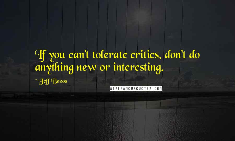 Jeff Bezos Quotes: If you can't tolerate critics, don't do anything new or interesting.