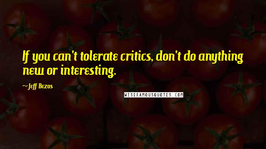 Jeff Bezos Quotes: If you can't tolerate critics, don't do anything new or interesting.