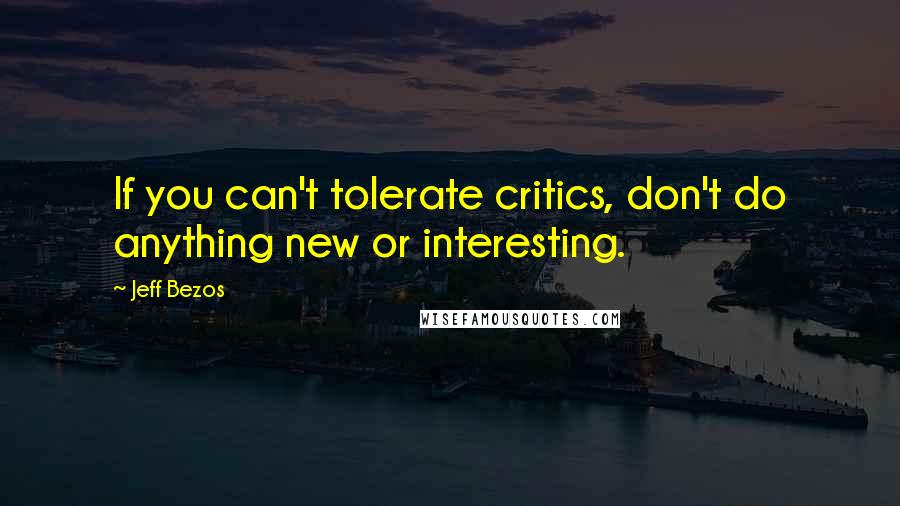 Jeff Bezos Quotes: If you can't tolerate critics, don't do anything new or interesting.