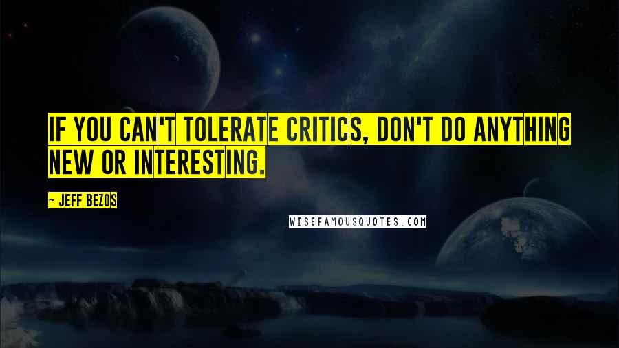 Jeff Bezos Quotes: If you can't tolerate critics, don't do anything new or interesting.