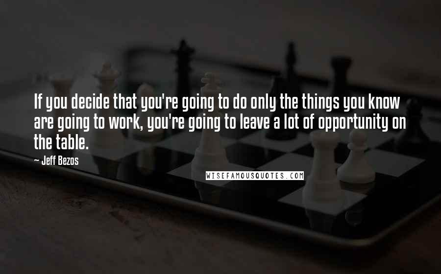 Jeff Bezos Quotes: If you decide that you're going to do only the things you know are going to work, you're going to leave a lot of opportunity on the table.