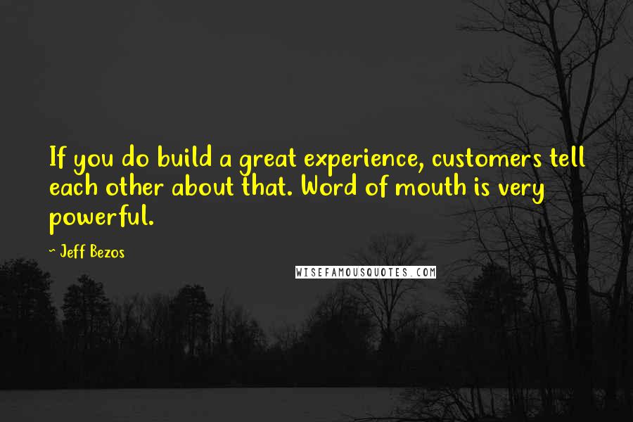 Jeff Bezos Quotes: If you do build a great experience, customers tell each other about that. Word of mouth is very powerful.
