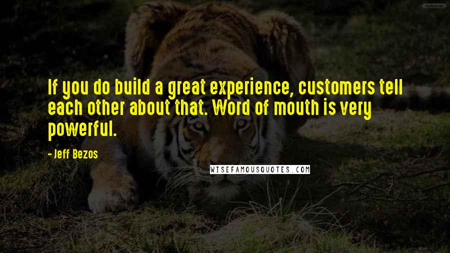 Jeff Bezos Quotes: If you do build a great experience, customers tell each other about that. Word of mouth is very powerful.