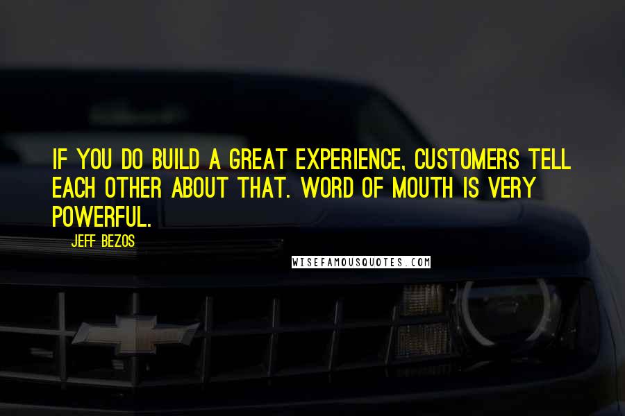 Jeff Bezos Quotes: If you do build a great experience, customers tell each other about that. Word of mouth is very powerful.