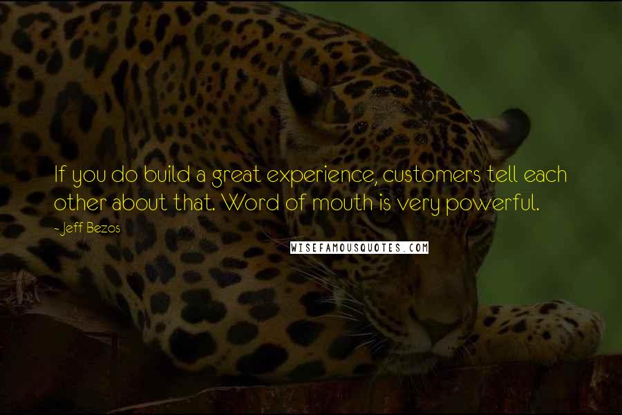 Jeff Bezos Quotes: If you do build a great experience, customers tell each other about that. Word of mouth is very powerful.