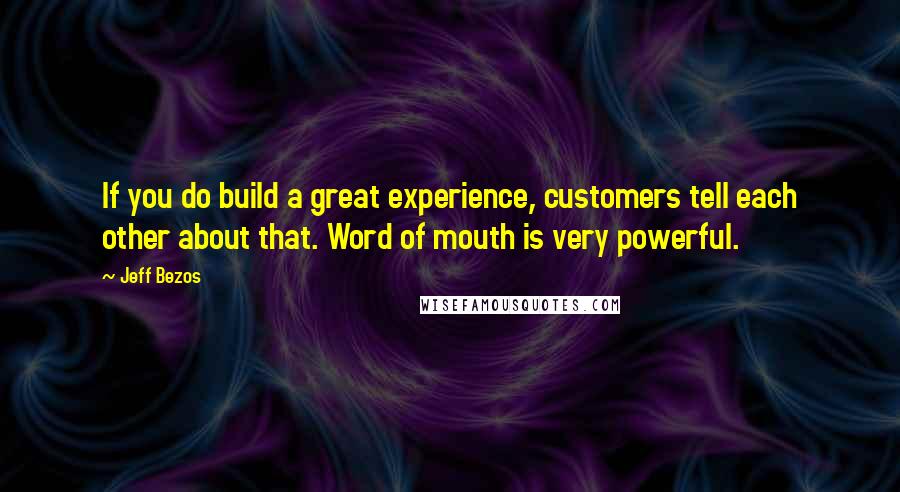 Jeff Bezos Quotes: If you do build a great experience, customers tell each other about that. Word of mouth is very powerful.