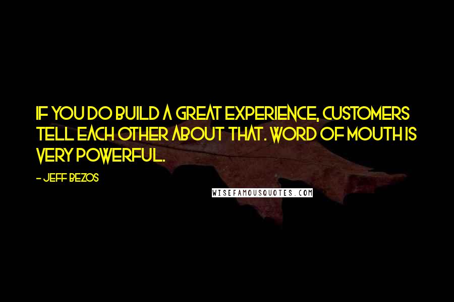 Jeff Bezos Quotes: If you do build a great experience, customers tell each other about that. Word of mouth is very powerful.