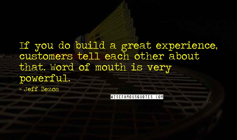 Jeff Bezos Quotes: If you do build a great experience, customers tell each other about that. Word of mouth is very powerful.