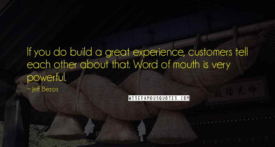 Jeff Bezos Quotes: If you do build a great experience, customers tell each other about that. Word of mouth is very powerful.